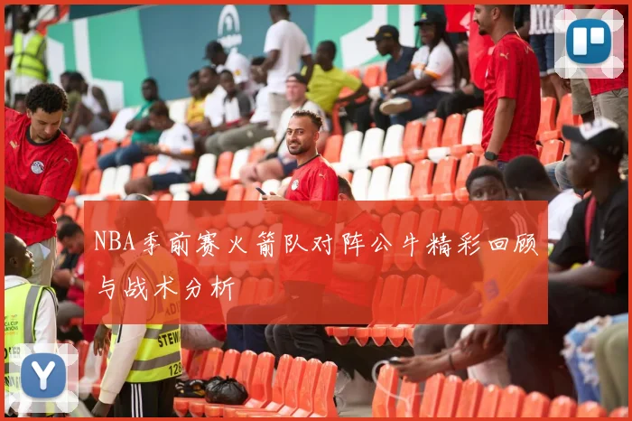 NBA季前赛火箭队对阵公牛精彩回顾与战术分析