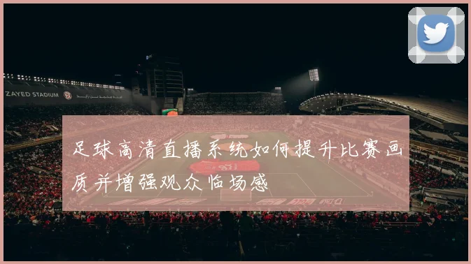 足球高清直播系统如何提升比赛画质并增强观众临场感