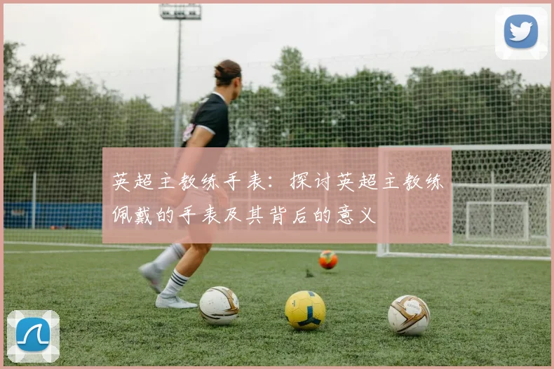 英超主教练手表：探讨英超主教练佩戴的手表及其背后的意义