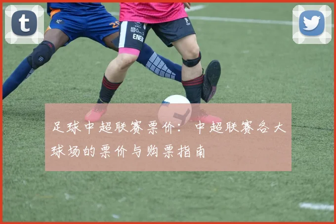 足球中超联赛票价：中超联赛各大球场的票价与购票指南