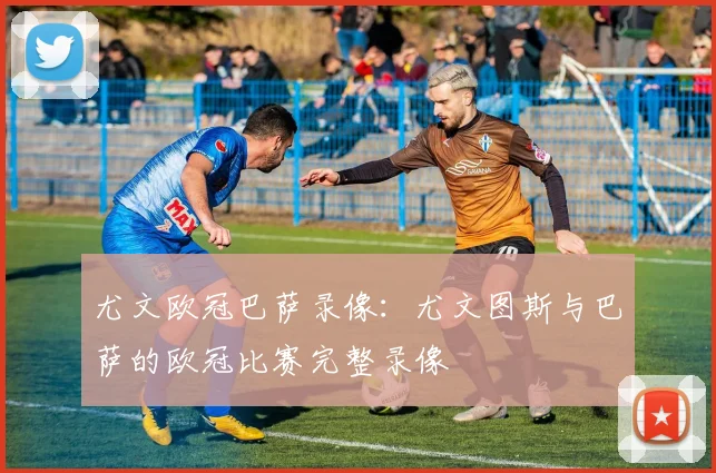 尤文欧冠巴萨录像：尤文图斯与巴萨的欧冠比赛完整录像