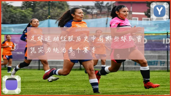 足球运动征服历史中有哪些球队曾凭实力统治多个赛季