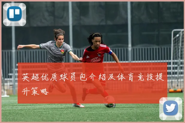 英超优质球员包介绍及体育竞技提升策略