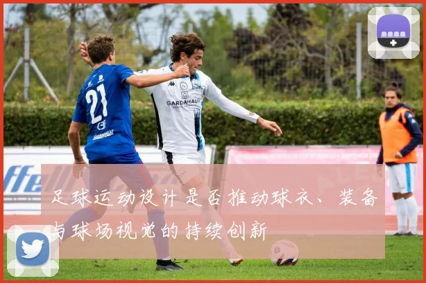足球运动设计是否推动球衣、装备与球场视觉的持续创新