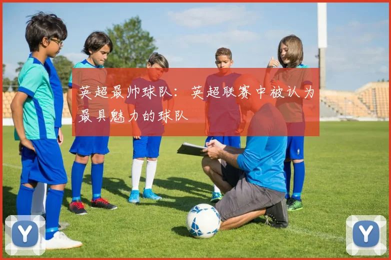 英超最帅球队：英超联赛中被认为最具魅力的球队