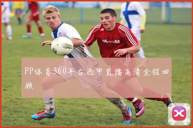 PP体育360平台西甲直播高清全程回顾