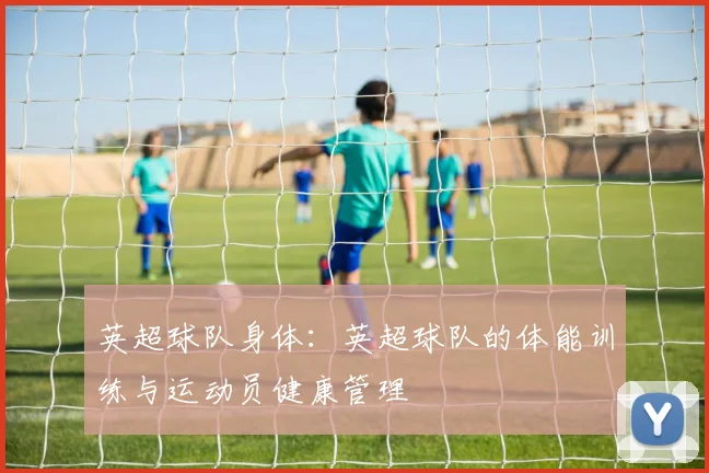 英超球队身体：英超球队的体能训练与运动员健康管理