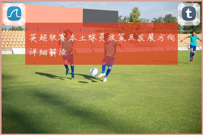 英超联赛本土球员政策及发展方向详细解读