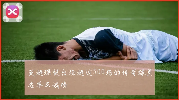 英超现役出场超过500场的传奇球员名单及战绩